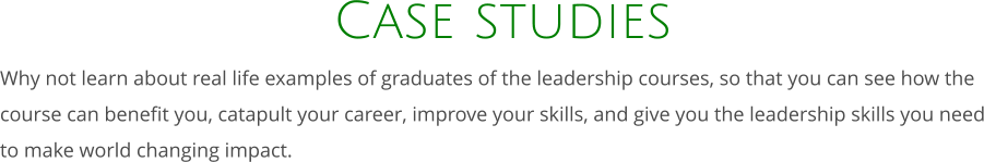 Case studies Why not learn about real life examples of graduates of the leadership courses, so that you can see how the course can benefit you, catapult your career, improve your skills, and give you the leadership skills you need to make world changing impact.