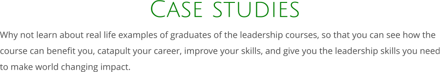 Case studies Why not learn about real life examples of graduates of the leadership courses, so that you can see how the course can benefit you, catapult your career, improve your skills, and give you the leadership skills you need to make world changing impact.